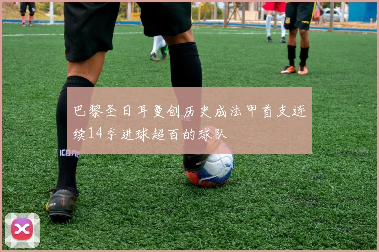 巴黎圣日耳曼创历史成法甲首支连续14季进球超百的球队