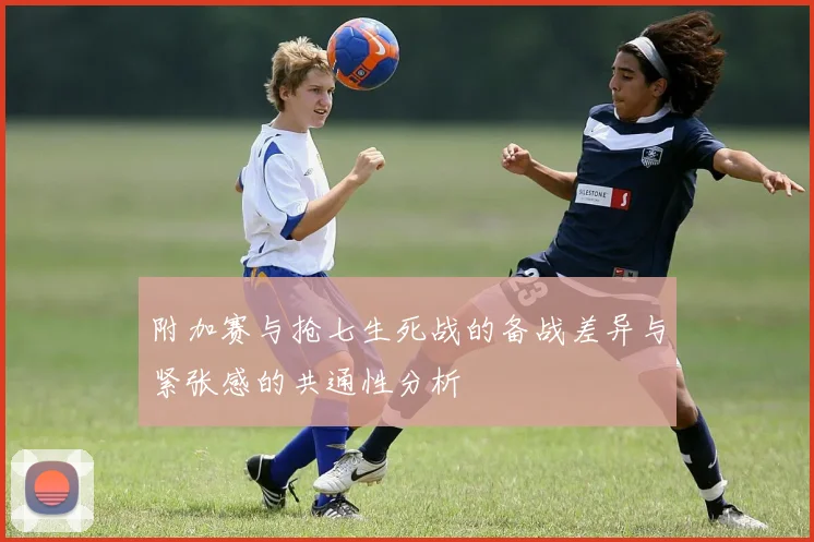 附加赛与抢七生死战的备战差异与紧张感的共通性分析