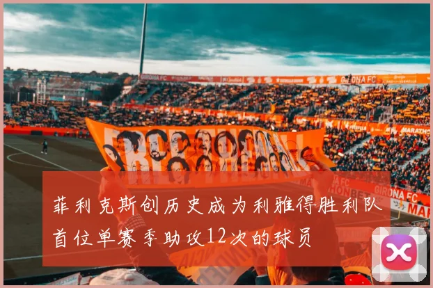 菲利克斯创历史成为利雅得胜利队首位单赛季助攻12次的球员