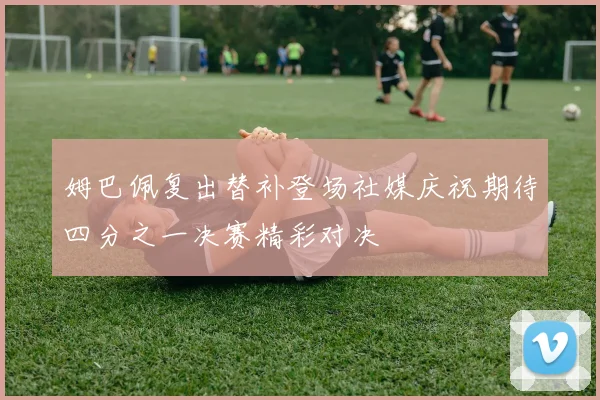 姆巴佩复出替补登场社媒庆祝期待四分之一决赛精彩对决