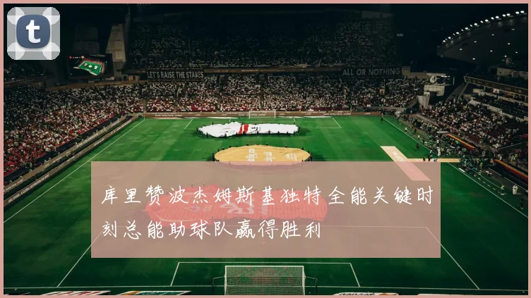 库里赞波杰姆斯基独特全能关键时刻总能助球队赢得胜利