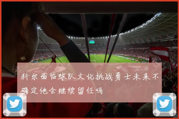 科尔面临球队文化挑战勇士未来不确定他会继续留任吗