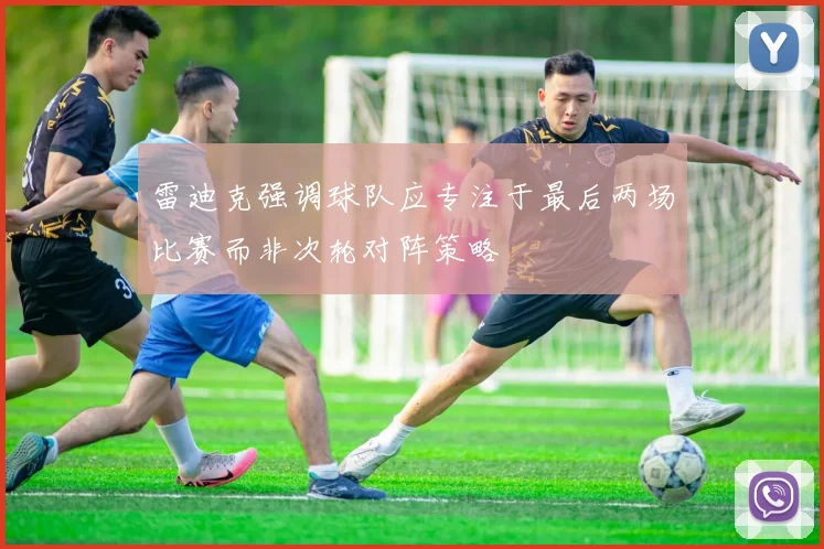 雷迪克强调球队应专注于最后两场比赛而非次轮对阵策略