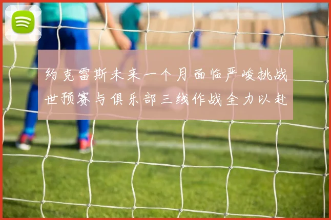 约克雷斯未来一个月面临严峻挑战世预赛与俱乐部三线作战全力以赴
