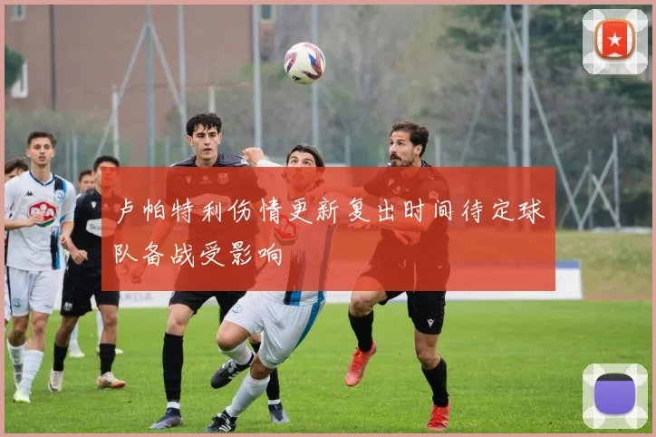 卢帕特利伤情更新复出时间待定球队备战受影响