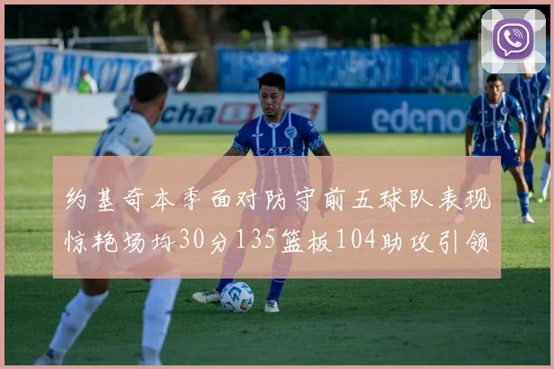 约基奇本季面对防守前五球队表现惊艳场均30分135篮板104助攻引领球队奋勇争先