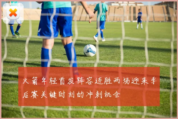 火箭年轻首发阵容连胜两场迎来季后赛关键时刻的冲刺机会