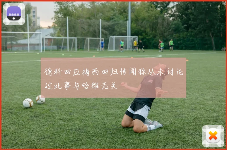 德科回应梅西回归传闻称从未讨论过此事与哈维无关