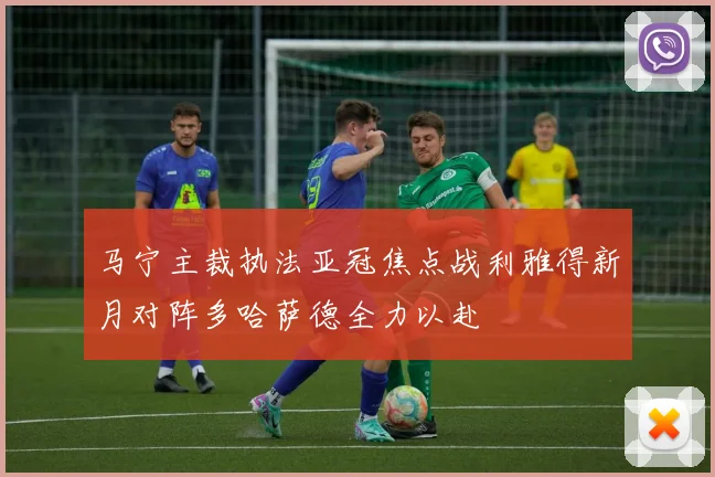 马宁主裁执法亚冠焦点战利雅得新月对阵多哈萨德全力以赴