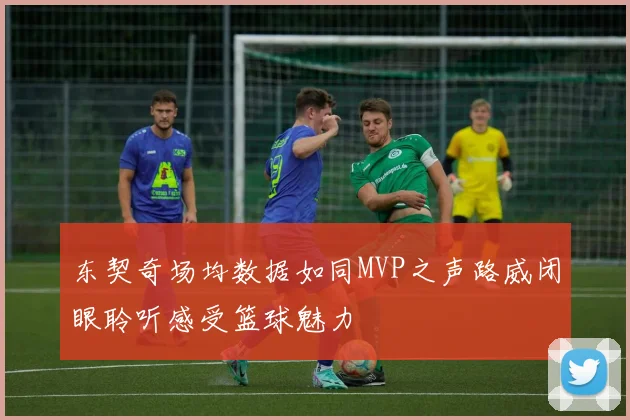 东契奇场均数据如同MVP之声路威闭眼聆听感受篮球魅力