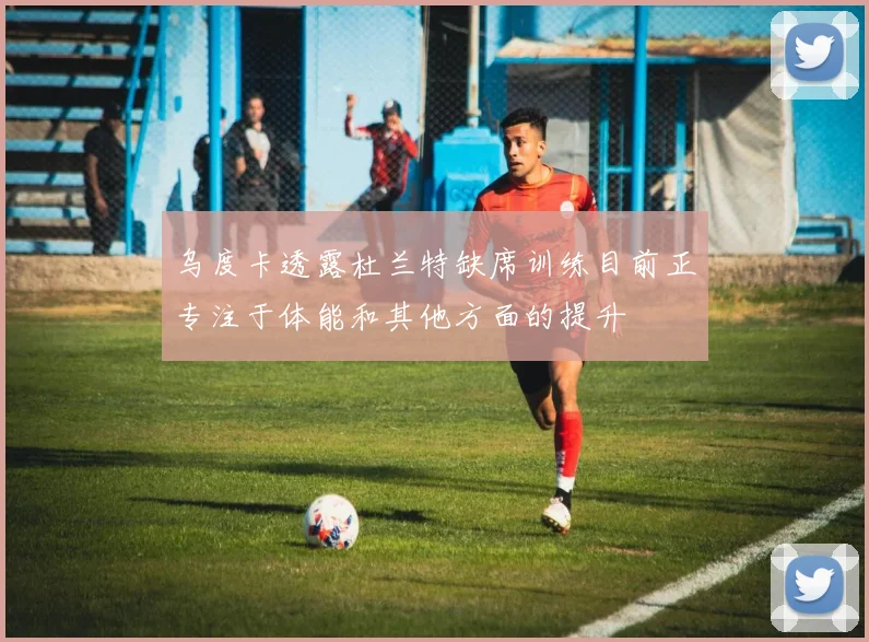 乌度卡透露杜兰特缺席训练目前正专注于体能和其他方面的提升