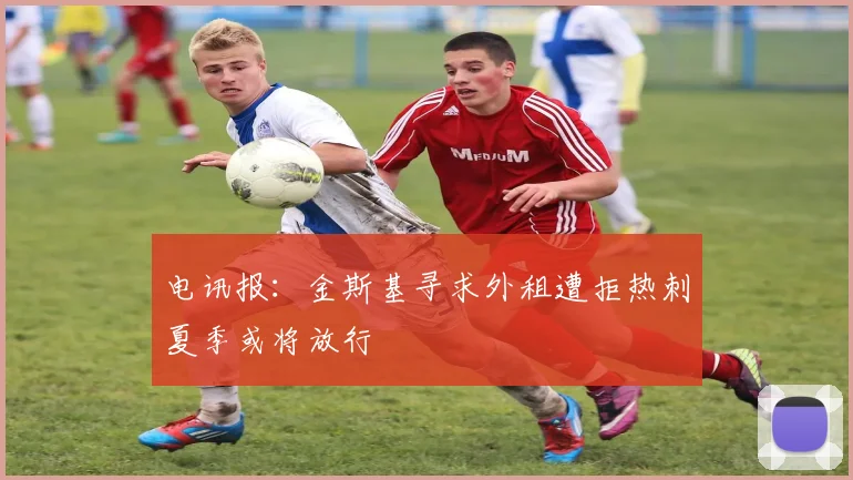 电讯报：金斯基寻求外租遭拒热刺夏季或将放行