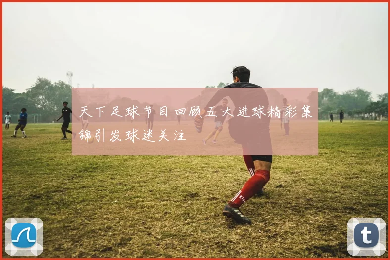 天下足球节目回顾五大进球精彩集锦引发球迷关注
